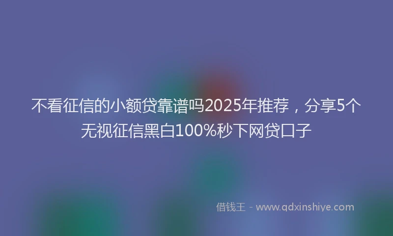 不看征信的小额贷靠谱吗2025年推荐，分享5个无视征信黑白100%秒下网贷口子