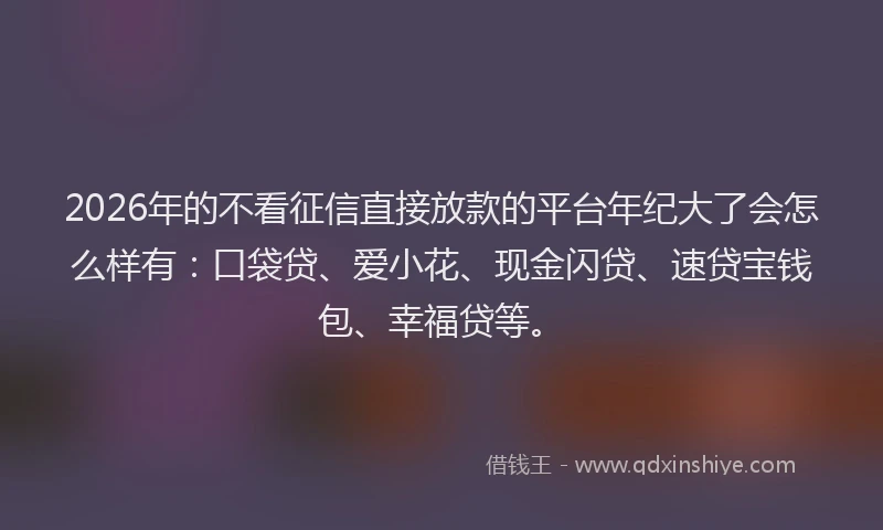 2026年的不看征信直接放款的平台年纪大了会怎么样有：口袋贷、爱小花、现金闪贷、速贷宝钱包、幸福贷等。