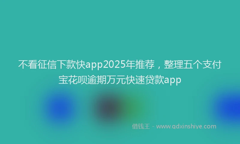 不看征信下款快app2025年推荐，整理五个支付宝花呗逾期万元快速贷款app