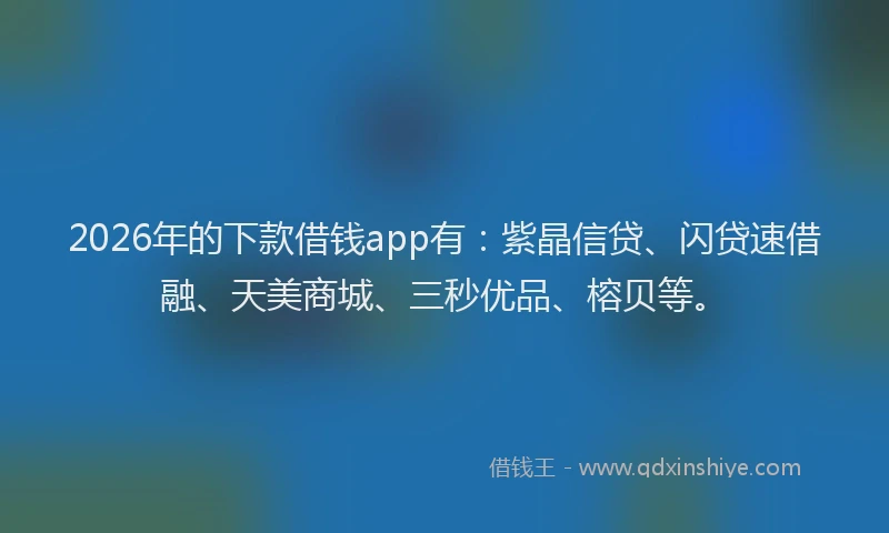 2026年的下款借钱app有：紫晶信贷、闪贷速借融、天美商城、三秒优品、榕贝等。