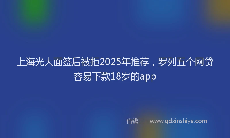 上海光大面签后被拒2025年推荐，罗列五个网贷容易下款18岁的app
