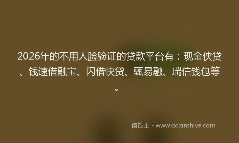 2026年的不用人脸验证的贷款平台有：现金侠贷、钱速借融宝、闪借快贷、甄易融、瑞信钱包等。