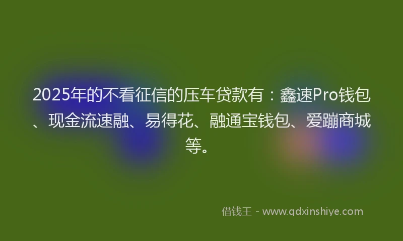 2025年的不看征信的压车贷款有：鑫速Pro钱包、现金流速融、易得花、融通宝钱包、爱蹦商城等。