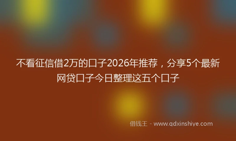 不看征信借2万的口子2026年推荐，分享5个最新网贷口子今日整理这五个口子