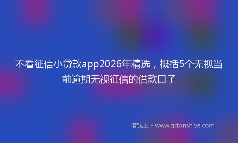 不看征信小贷款app2026年精选,概括5个无视当前逾期无视征信的借款口子