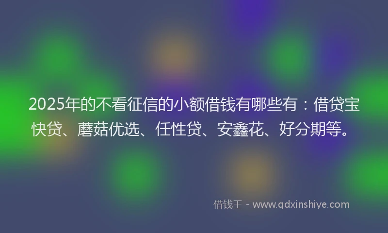2025年的不看征信的小额借钱有哪些有：借贷宝快贷、蘑菇优选、任性贷、安鑫花、好分期等。