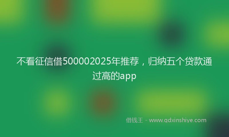 不看征信借500002025年推荐,归纳五个贷款通过高的app