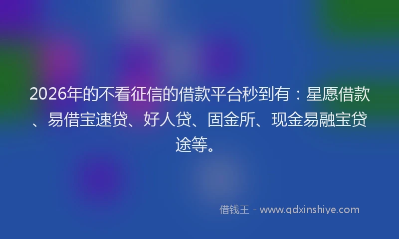2026年的不看征信的借款平台秒到有：星愿借款、易借宝速贷、好人贷、固金所、现金易融宝贷途等。