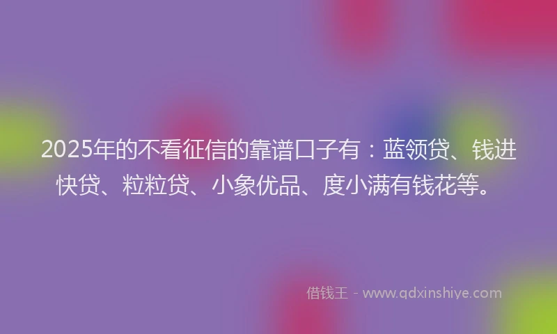 2025年的不看征信的靠谱口子有：蓝领贷、钱进快贷、粒粒贷、小象优品、度小满有钱花等。