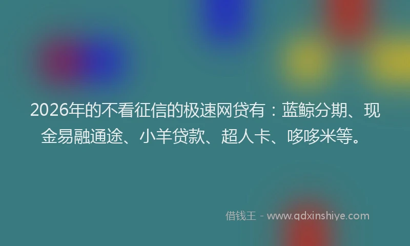 2026年的不看征信的极速网贷有：蓝鲸分期、现金易融通途、小羊贷款、超人卡、哆哆米等。