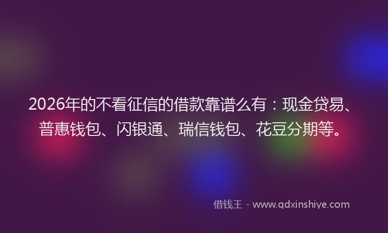 2026年的不看征信的借款靠谱么有：现金贷易、普惠钱包、闪银通、瑞信钱包、花豆分期等。