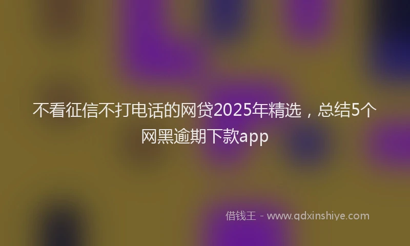 不看征信不打电话的网贷2025年精选,总结5个网黑逾期下款app