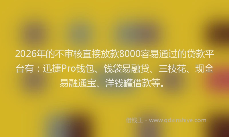 2026年的不审核直接放款8000容易通过的贷款平台有：迅捷Pro钱包、钱袋易融贷、三枝花、现金易融通宝、洋钱罐借款等。