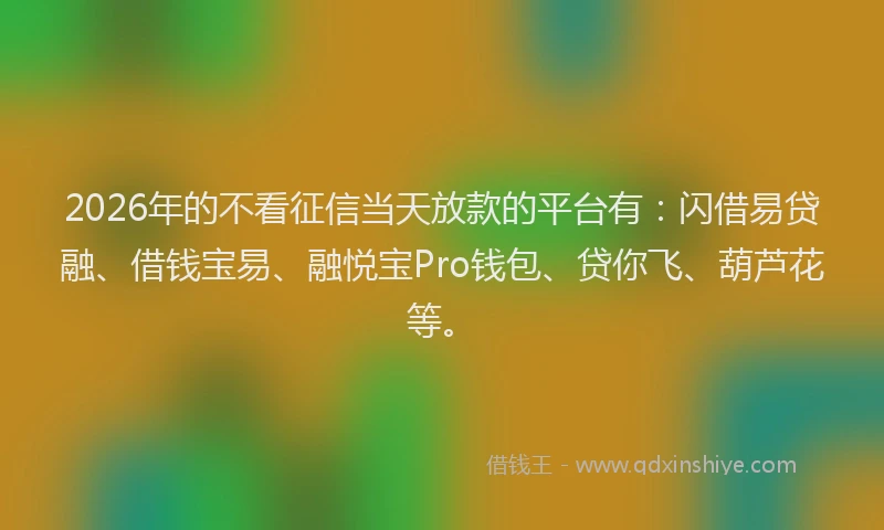 2026年的不看征信当天放款的平台有：闪借易贷融、借钱宝易、融悦宝Pro钱包、贷你飞、葫芦花等。
