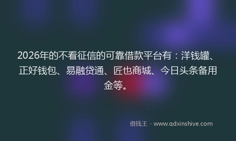 2026年的不看征信的可靠借款平台有：洋钱罐、正好钱包、易融贷通、匠也商城、今日头条备用金等。