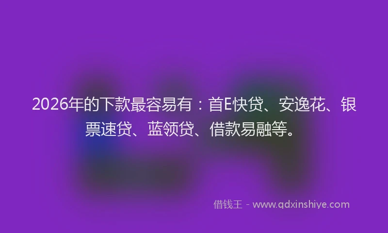 2026年的下款最容易有:首E快贷、安逸花、银票速贷、蓝领贷、借款易融等。