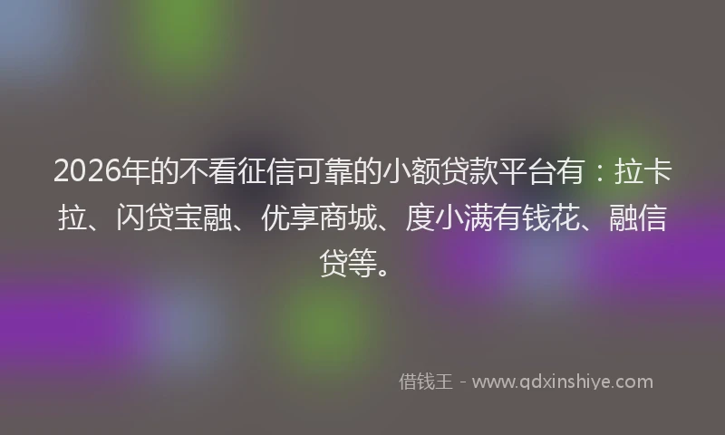 2026年的不看征信可靠的小额贷款平台有：拉卡拉、闪贷宝融、优享商城、度小满有钱花、融信贷等。