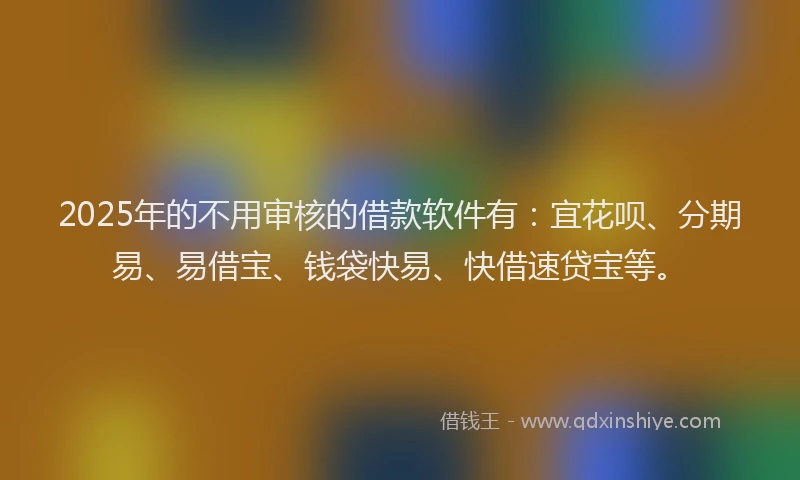 2025年的不用审核的借款软件有:宜花呗、分期易、易借宝、钱袋快易、快借速贷宝等。
