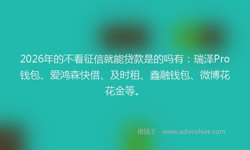 2026年的不看征信就能贷款是的吗有：瑞泽Pro钱包、爱鸿森快借、及时租、鑫融钱包、微博花花金等。