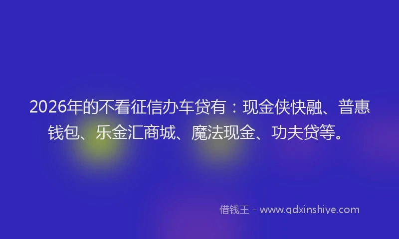 2026年的不看征信办车贷有：现金侠快融、普惠钱包、乐金汇商城、魔法现金、功夫贷等。