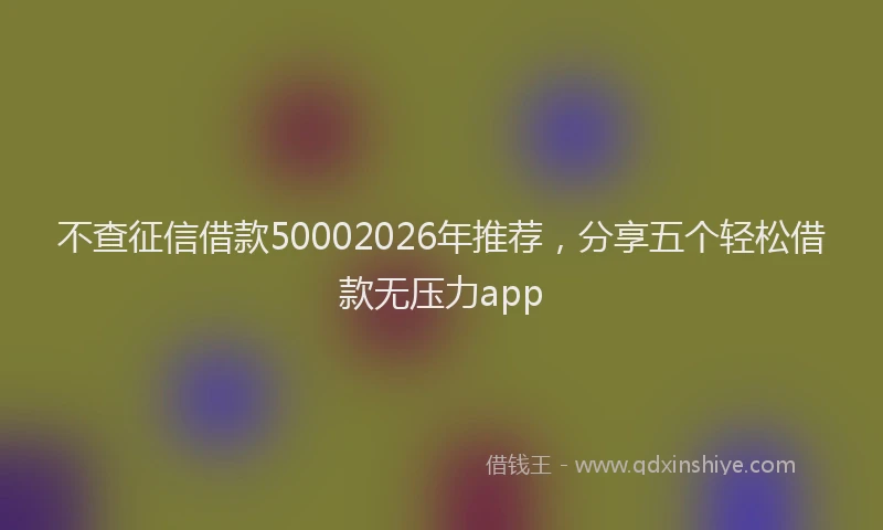 不查征信借款50002026年推荐,分享五个轻松借款无压力app