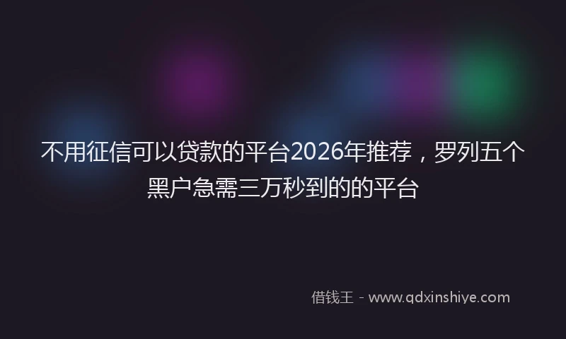 不用征信可以贷款的平台2026年推荐，罗列五个黑户急需三万秒到的的平台