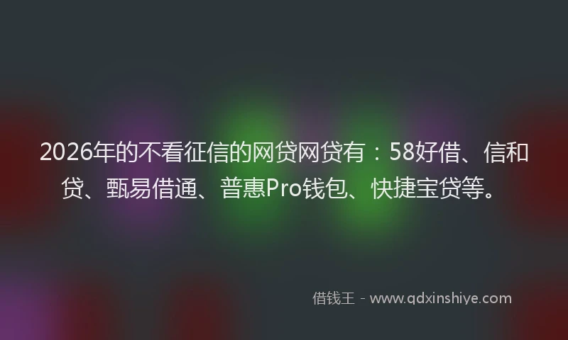 2026年的不看征信的网贷网贷有：58好借、信和贷、甄易借通、普惠Pro钱包、快捷宝贷等。