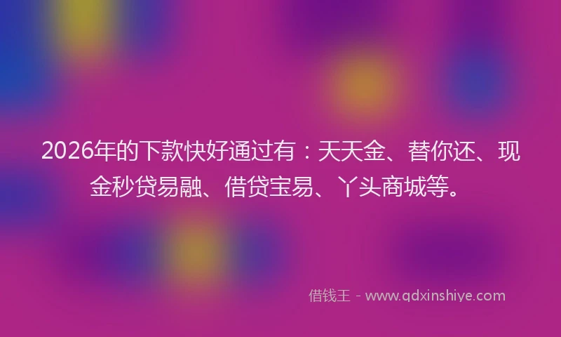 2026年的下款快好通过有：天天金、替你还、现金秒贷易融、借贷宝易、丫头商城等。