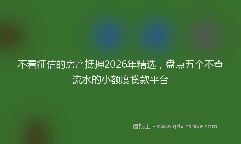 不看征信的房产抵押2026年精选，盘点五个不查流水的小额度贷款平台