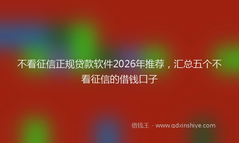 不看征信正规贷款软件2026年推荐，汇总五个不看征信的借钱口子