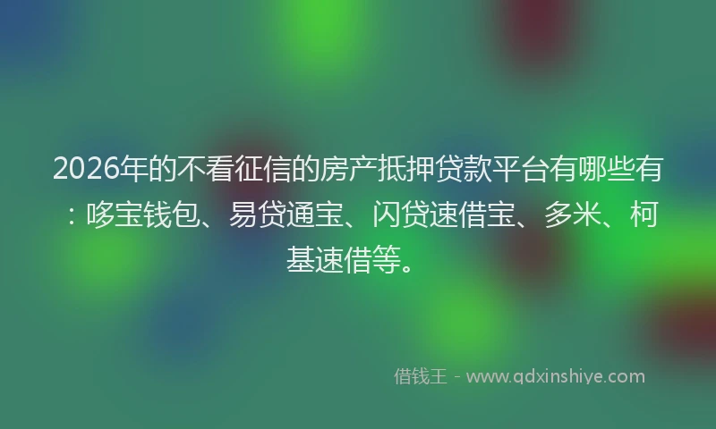 2026年的不看征信的房产抵押贷款平台有哪些有：哆宝钱包、易贷通宝、闪贷速借宝、多米、柯基速借等。