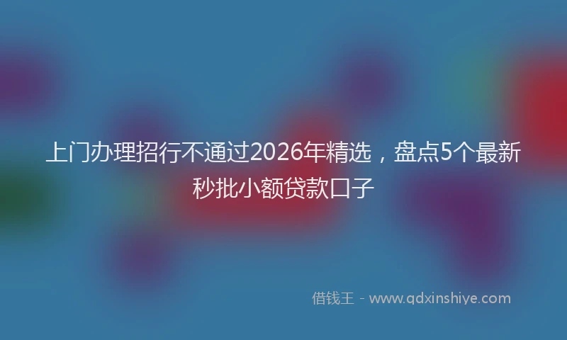 上门办理招行不通过2026年精选，盘点5个最新秒批小额贷款口子