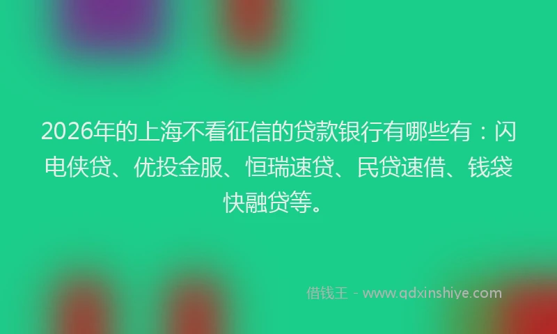 2026年的上海不看征信的贷款银行有哪些有：闪电侠贷、优投金服、恒瑞速贷、民贷速借、钱袋快融贷等。