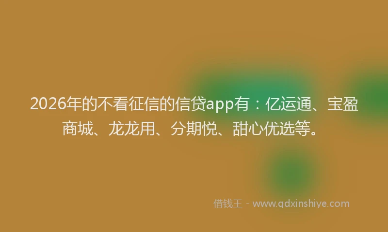 2026年的不看征信的信贷app有：亿运通、宝盈商城、龙龙用、分期悦、甜心优选等。