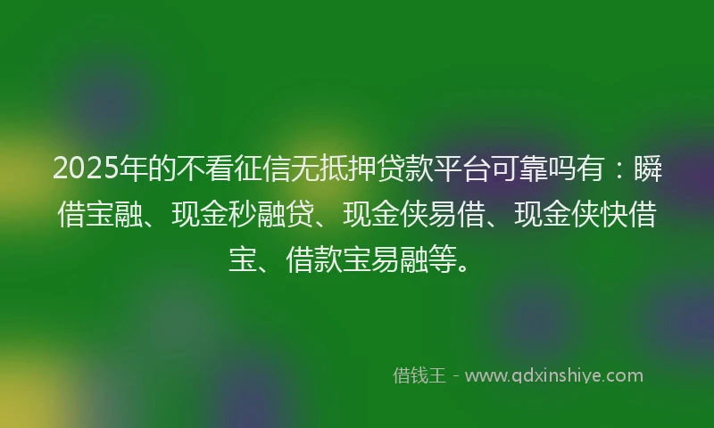 2025年的不看征信无抵押贷款平台可靠吗有：瞬借宝融、现金秒融贷、现金侠易借、现金侠快借宝、借款宝易融等。