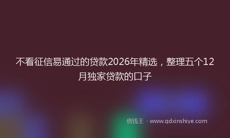 不看征信易通过的贷款2026年精选，整理五个12月独家贷款的口子