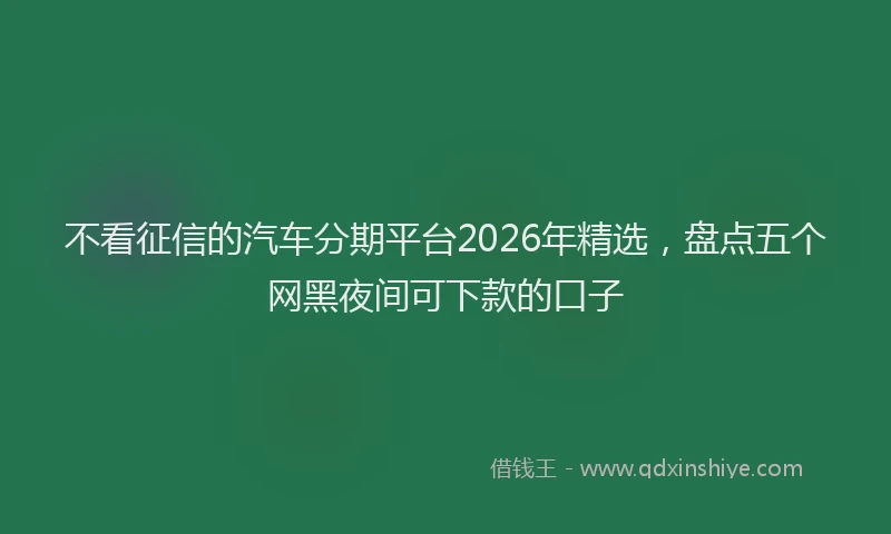 不看征信的汽车分期平台2026年精选，盘点五个网黑夜间可下款的口子