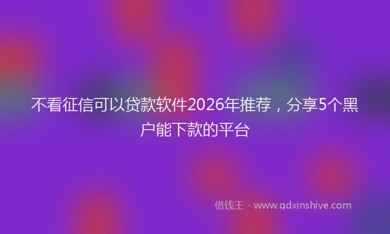 不看征信可以贷款软件2026年推荐，分享5个黑户能下款的平台