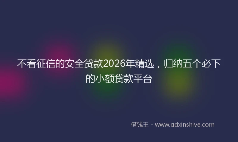 不看征信的安全贷款2026年精选，归纳五个必下的小额贷款平台