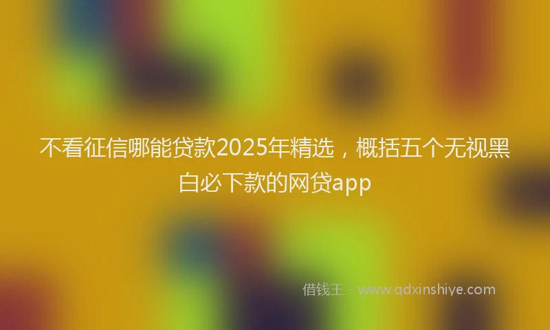 不看征信哪能贷款2025年精选，概括五个无视黑白必下款的网贷app
