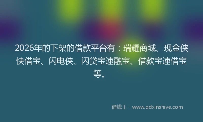 2026年的下架的借款平台有：瑞耀商城、现金侠快借宝、闪电侠、闪贷宝速融宝、借款宝速借宝等。