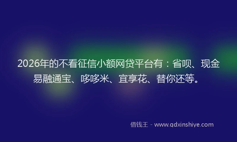 2026年的不看征信小额网贷平台有：省呗、现金易融通宝、哆哆米、宜享花、替你还等。