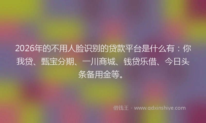 2026年的不用人脸识别的贷款平台是什么有：你我贷、甄宝分期、一川商城、钱贷乐借、今日头条备用金等。