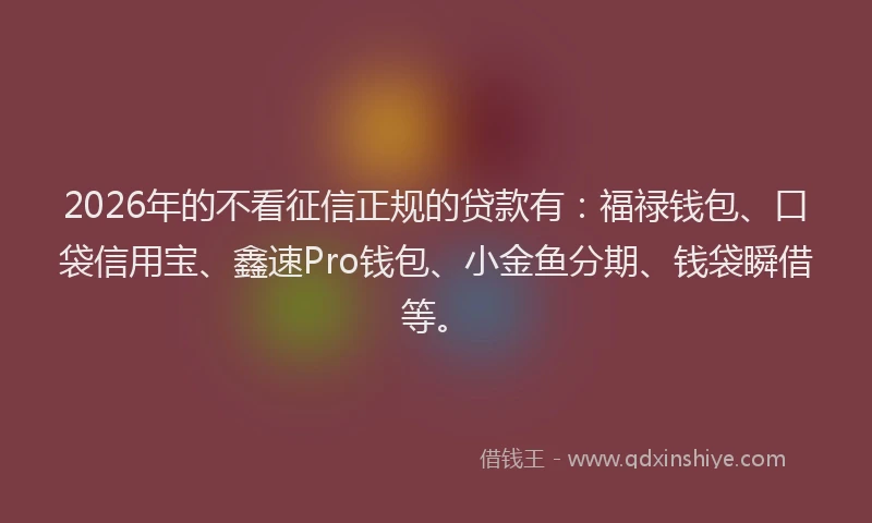 2026年的不看征信正规的贷款有：福禄钱包、口袋信用宝、鑫速Pro钱包、小金鱼分期、钱袋瞬借等。