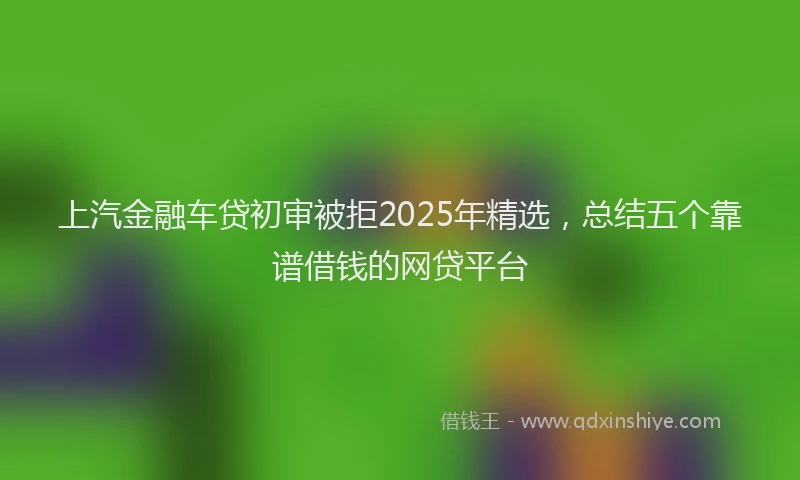 上汽金融车贷初审被拒2025年精选，总结五个靠谱借钱的网贷平台