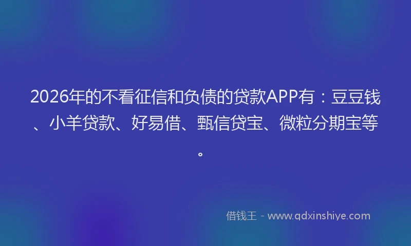 2026年的不看征信和负债的贷款APP有：豆豆钱、小羊贷款、好易借、甄信贷宝、微粒分期宝等。