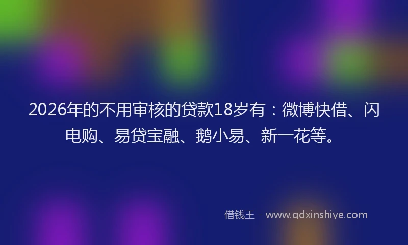 2026年的不用审核的贷款18岁有:微博快借、闪电购、易贷宝融、鹅小易、新一花等。