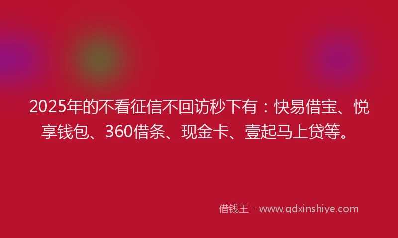 2025年的不看征信不回访秒下有：快易借宝、悦享钱包、360借条、现金卡、壹起马上贷等。