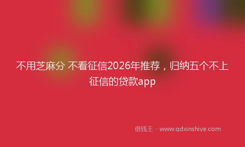 不用芝麻分 不看征信2026年推荐，归纳五个不上征信的贷款app