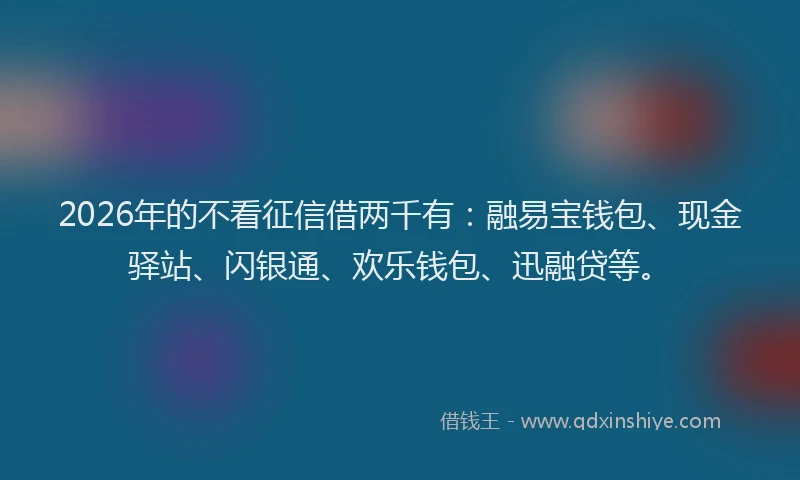 2026年的不看征信借两千有：融易宝钱包、现金驿站、闪银通、欢乐钱包、迅融贷等。